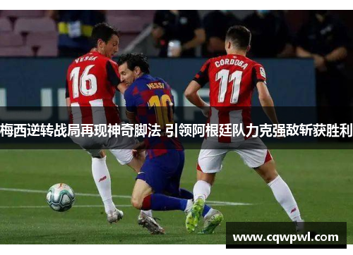 梅西逆转战局再现神奇脚法 引领阿根廷队力克强敌斩获胜利