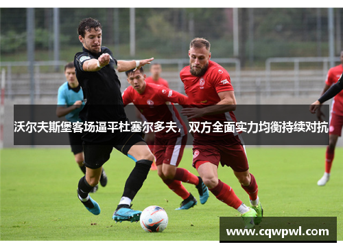 沃尔夫斯堡客场逼平杜塞尔多夫，双方全面实力均衡持续对抗