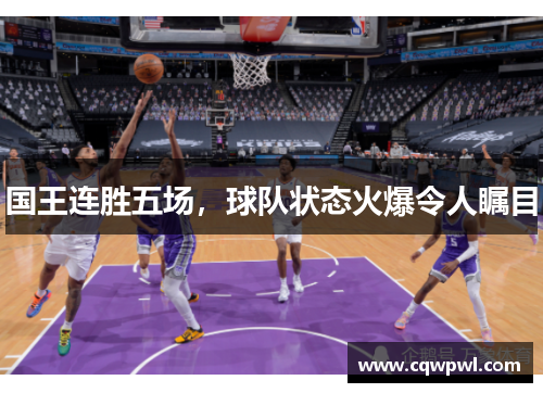 国王连胜五场，球队状态火爆令人瞩目