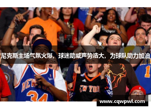 尼克斯主场气氛火爆，球迷助威声势浩大，为球队助力加油