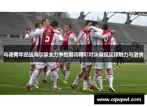 乌德青年迎战海尔蒙全力争胜期待精彩对决展现足球魅力与激情