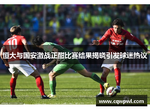 恒大与国安激战正酣比赛结果揭晓引发球迷热议