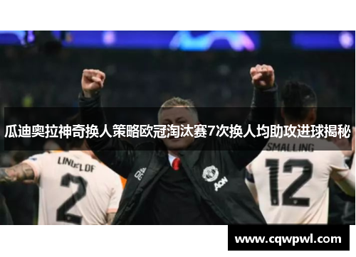 瓜迪奥拉神奇换人策略欧冠淘汰赛7次换人均助攻进球揭秘