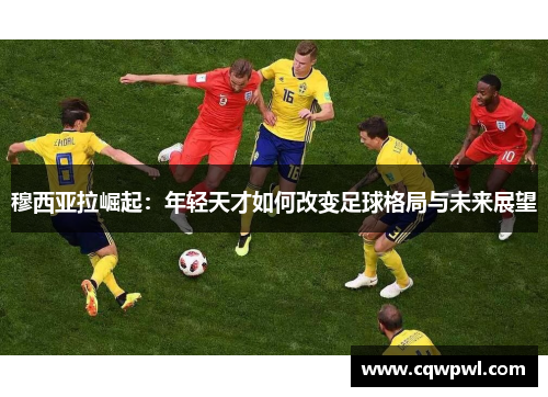 穆西亚拉崛起：年轻天才如何改变足球格局与未来展望